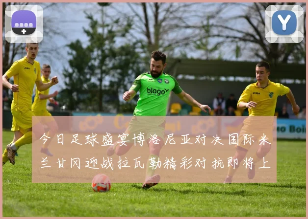 今日足球盛宴博洛尼亚对决国际米兰甘冈迎战拉瓦勒精彩对抗即将上演