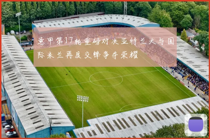 意甲第17轮重磅对决亚特兰大与国际米兰再度交锋争夺荣耀