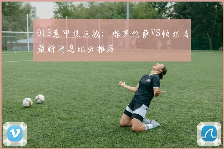 013意甲焦点战：佛罗伦萨VS帕尔马最新消息比分推荐