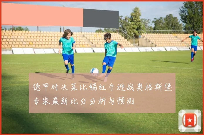 德甲对决莱比锡红牛迎战奥格斯堡专家最新比分分析与预测