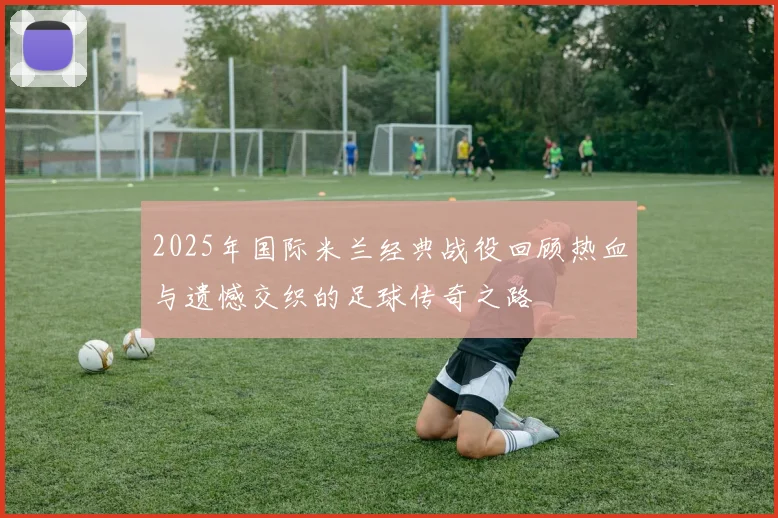 2025年国际米兰经典战役回顾热血与遗憾交织的足球传奇之路