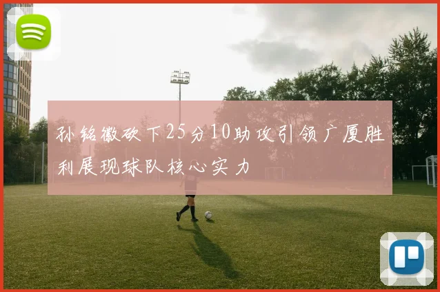 孙铭徽砍下25分10助攻引领广厦胜利展现球队核心实力